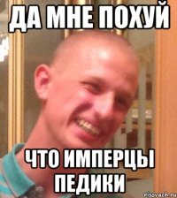 ДА МНЕ ПОХУЙ ЧТО ИМПЕРЦЫ ПЕДИКИ