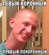 ЛЕВЫЙ-КОРОННЫЙ ПРАВЫЙ-ПОХОРОННЫЙ