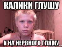 Калики глушу И на Нервного гляжу