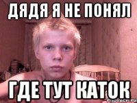 ДЯДЯ Я НЕ ПОНЯЛ ГДЕ ТУТ КАТОК