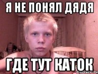 Я не понял дядя Где тут каток