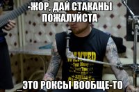 -ЖОР, ДАЙ СТАКАНЫ ПОЖАЛУЙСТА _ЭТО РОКСЫ ВООБЩЕ-ТО