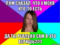 лям сказал, что у меня кто-то есть да ты реально сам в это веришь???