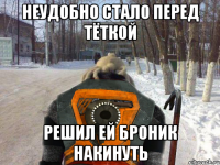 неудобно стало перед тёткой решил ей броник накинуть