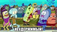  НЕУДЕРЖИМЫЙ!