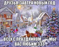 Друзья, Завтра новый год Всех с праздником;***** Мы вас любим;333