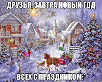 Друзья, Завтра новый год Всех с праздником;*