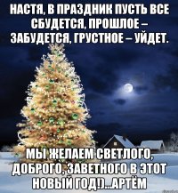 Настя, в праздник пусть все сбудется, Прошлое – забудется, Грустное – уйдет. Мы желаем светлого, Доброго, заветного В этот Новый Год!)...Артём