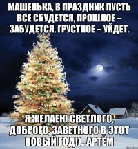 Машенька, в праздник пусть все сбудется, Прошлое – забудется, Грустное – уйдет. Я желаею светлого, Доброго, заветного В этот Новый Год!)...Артём