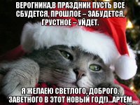 Верогника,в праздник пусть все сбудется, Прошлое – забудется, Грустное – уйдет. Я желаею светлого, Доброго, заветного В этот Новый Год!)...Артём