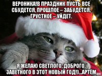 Вероника!в праздник пусть все сбудется, Прошлое – забудется, Грустное – уйдет. Я желаю светлого, Доброго, заветного В этот Новый Год!)...Артём