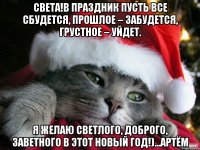 Света!в праздник пусть все сбудется, Прошлое – забудется, Грустное – уйдет. Я желаю светлого, Доброго, заветного В этот Новый Год!)...Артём