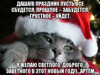 Даша!в праздник пусть все сбудется, Прошлое – забудется, Грустное – уйдет. Я желаю светлого, Доброго, заветного В этот Новый Год!)...Артём