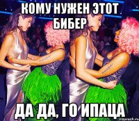 КОМУ НУЖЕН ЭТОТ БИБЕР ДА ДА, ГО ИПАЦА