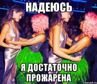 НАДЕЮСЬ Я ДОСТАТОЧНО ПРОЖАРЕНА