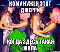 КОМУ НУЖЕН ЭТОТ ДЖЕРРИ КОГДА ЗДЕСЬ ТАКАЯ ЖОПА