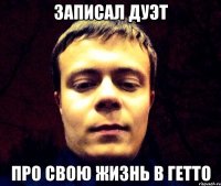 Записал дуэт Про свою жизнь в гетто
