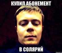 Купил абонемент В солярий