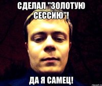Сделал "золотую сессию"! Да я самец!