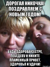 Дорогая Никочка! Поздравляем с Новым годом! Будь здорова!Сестре, Лебедеву и Никите пламенный привет, здоровья и удачи!