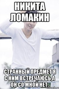 Никита Ломакин странный предмет я с ним встречаюсь,а он со мной нет.