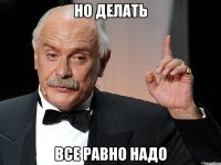 Но делать все равно надо