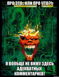 Про это.. или про что?! Я вообще не вижу здесь адекватных комментариев!
