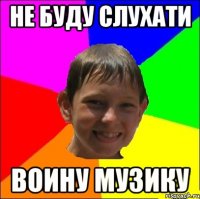 не буду слухати воИну музику