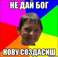 не дай БОГ нову создасиш