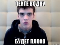 пейте водку будет плохо