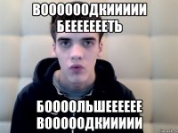 воооооодкиииии беееееееть боооольшееееее вооооодкиииии