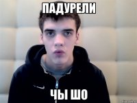 падурели чы шо