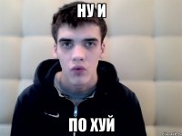 ну и по хуй