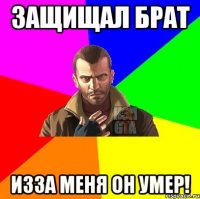 Защищал брат Изза меня он умер!