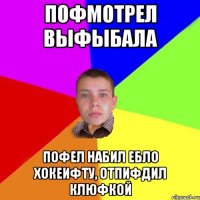 пофмотрел выфыбала пофел набил ебло хокеифту, отпифдил клюфкой