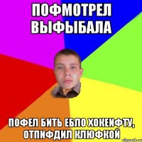пофмотрел выфыбала пофел бить ебло хокеифту, отпифдил клюфкой