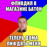 фпивдил в магазине батон теперь дома пифдять меня