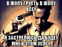 В жопу грусть в жопу всех я застрелюсь да будет мне в этом успех