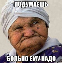 подумаешь больно ему надо