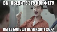 Вы выдите эту конфету Вы ее больше не увидите ха ха