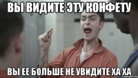 Вы видите эту конфету Вы ее больше не увидите ха ха