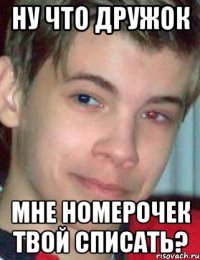 ну что дружок мне номерочек твой списать?