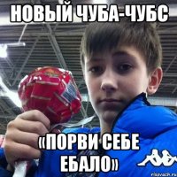 новый чуба-чубс «порви себе ебало»