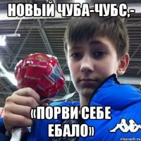новый чуба-чубс,- «порви себе ебало»