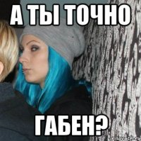 а ты точно габен?