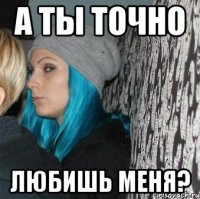 а ты точно любишь меня?