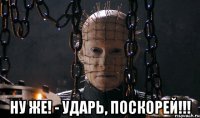  ну же! - ударь, поскорей!!!