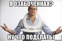 я озабоченная? ну что поделать)