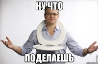 ну что поделаешь