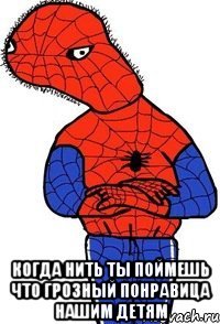 когда нить ты поймешь что грозный понравица нашим детям